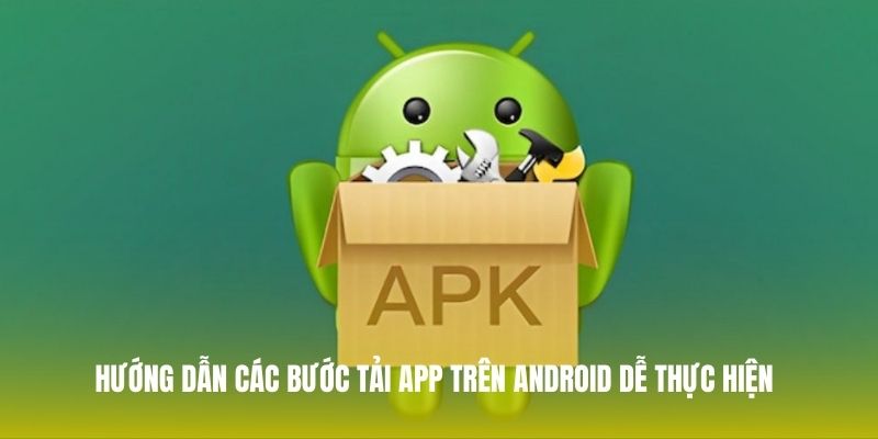 Hướng dẫn các bước tải app trên Android dễ thực hiện cho mọi người dùng