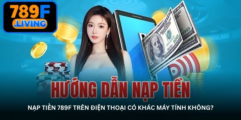 Nạp tiền 789F trên điện thoại có khác máy tính không?